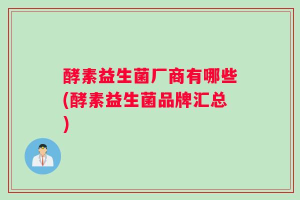 酵素益生菌厂商有哪些(酵素益生菌品牌汇总)