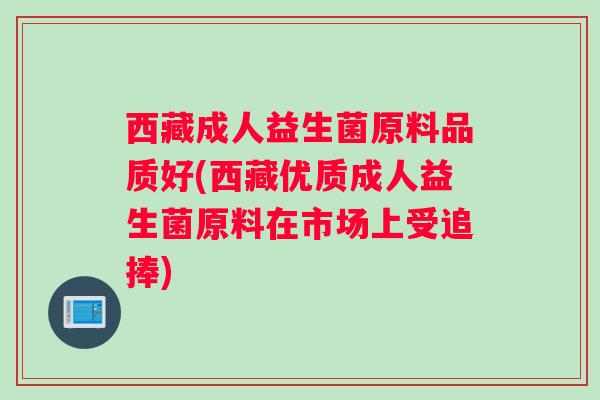 西藏成人益生菌原料品质好(西藏优质成人益生菌原料在市场上受追捧)