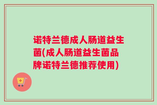 诺特兰德成人肠道益生菌(成人肠道益生菌品牌诺特兰德推荐使用)
