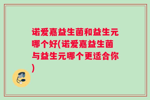 诺爱嘉益生菌和益生元哪个好(诺爱嘉益生菌与益生元哪个更适合你)