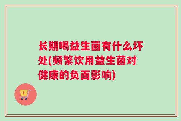 长期喝益生菌有什么坏处(频繁饮用益生菌对健康的负面影响)