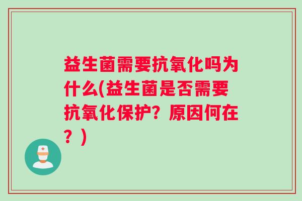 益生菌需要抗氧化吗为什么(益生菌是否需要抗氧化保护？原因何在？)