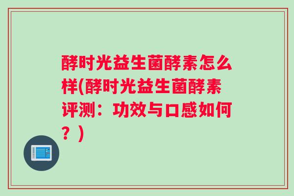 酵时光益生菌酵素怎么样(酵时光益生菌酵素评测：功效与口感如何？)