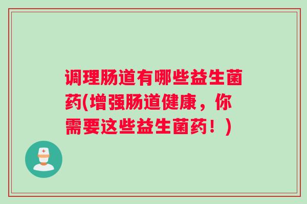 调理肠道有哪些益生菌药(增强肠道健康，你需要这些益生菌药！)