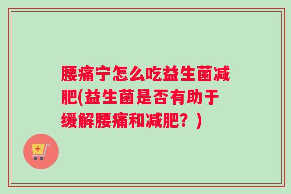 腰痛宁怎么吃益生菌减肥(益生菌是否有助于缓解腰痛和减肥？)