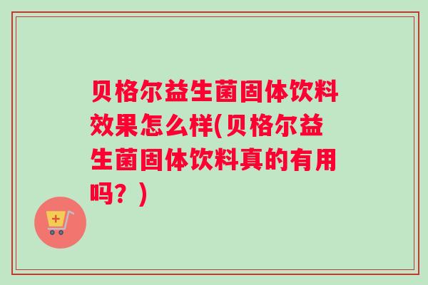 贝格尔益生菌固体饮料效果怎么样(贝格尔益生菌固体饮料真的有用吗？)