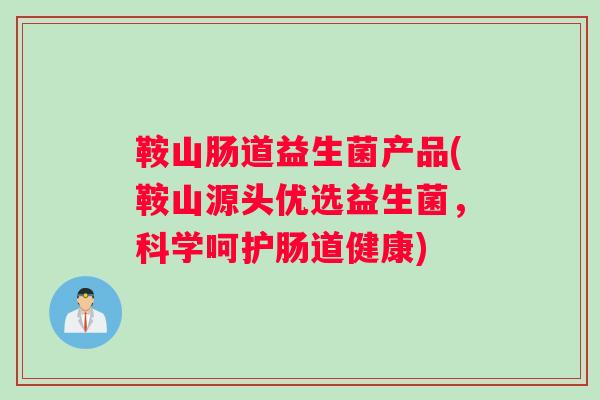 鞍山肠道益生菌产品(鞍山源头优选益生菌，科学呵护肠道健康)