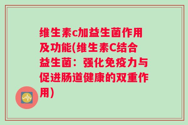 维生素c加益生菌作用及功能(维生素C结合益生菌：强化免疫力与促进肠道健康的双重作用)