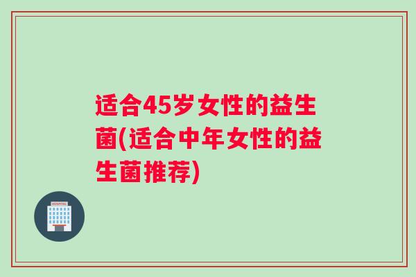 适合45岁女性的益生菌(适合中年女性的益生菌推荐)