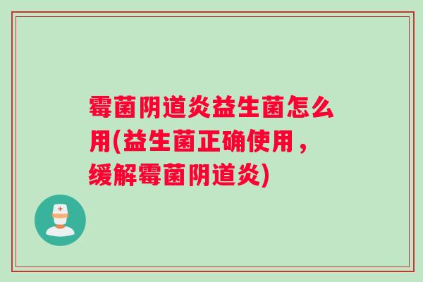 霉菌炎益生菌怎么用(益生菌正确使用，缓解霉菌炎)