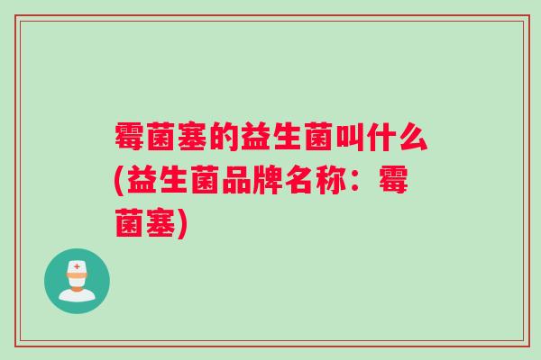 霉菌塞的益生菌叫什么(益生菌品牌名称：霉菌塞)