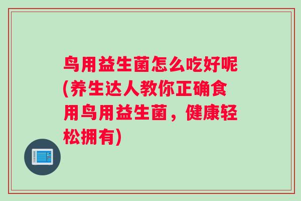 鸟用益生菌怎么吃好呢(养生达人教你正确食用鸟用益生菌,健康轻松拥有) 鸟用益生菌怎么吃好呢(养生达人教你正确食用鸟用益生菌,健康轻松拥有)