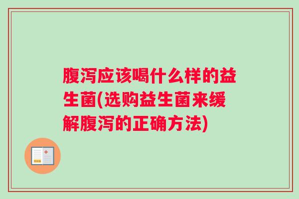 腹泻应该喝什么样的益生菌(选购益生菌来缓解腹泻的正确方法)