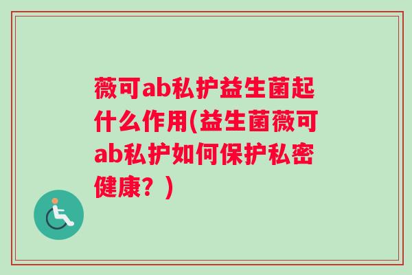 薇可ab私护益生菌起什么作用(益生菌薇可ab私护如何保护私密健康？)