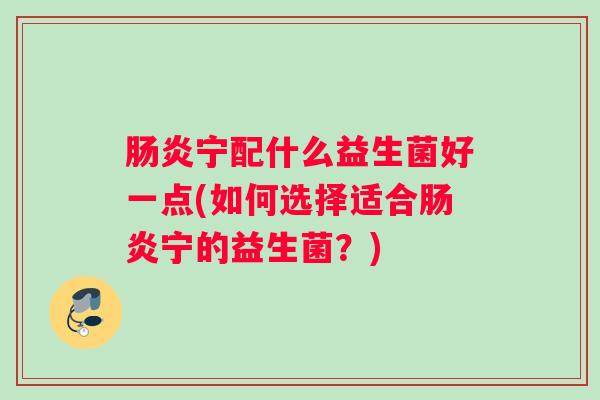 肠炎宁配什么益生菌好一点(如何选择适合肠炎宁的益生菌？)