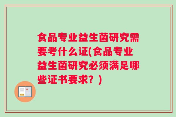 食品专业益生菌研究需要考什么证(食品专业益生菌研究必须满足哪些证书要求？)