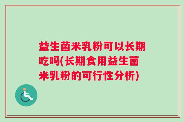 益生菌米乳粉可以长期吃吗(长期食用益生菌米乳粉的可行性分析)