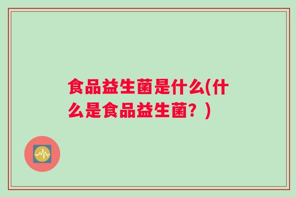食品益生菌是什么(什么是食品益生菌?) 食品益生菌是什么(什么是食品益生菌?)