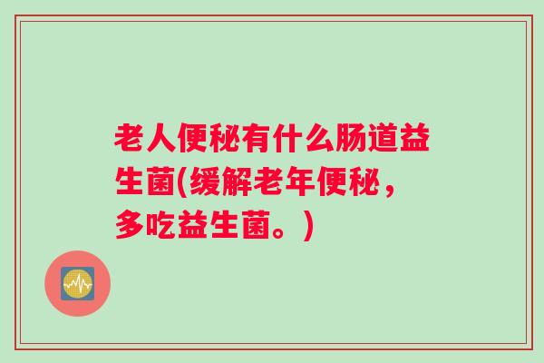 老人便秘有什么肠道益生菌(缓解老年便秘，多吃益生菌。)