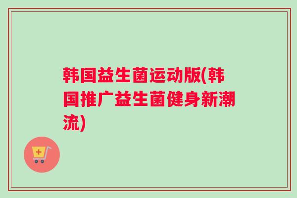 韩国益生菌运动版(韩国推广益生菌健身新潮流)