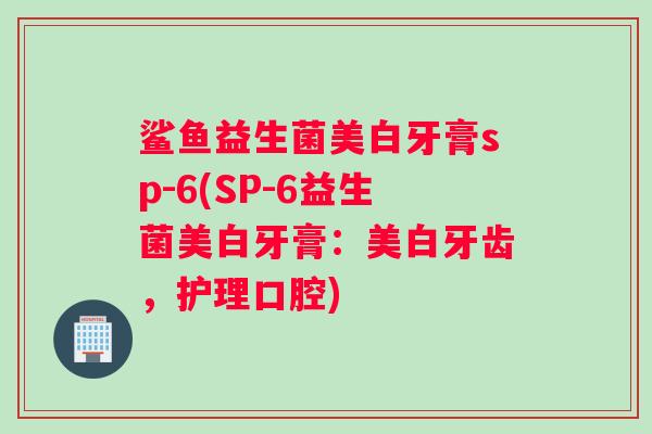 鲨鱼益生菌美白牙膏sp-6(SP-6益生菌美白牙膏:美白牙齿,护理口腔) 鲨鱼益生菌美白牙膏sp-6(SP-6益生菌美白牙膏:美白牙齿,护理口腔)