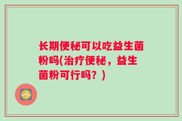 长期可以吃益生菌粉吗(,益生菌粉可行吗?) 长期可以吃益生菌粉吗(,益生菌粉可行吗?)