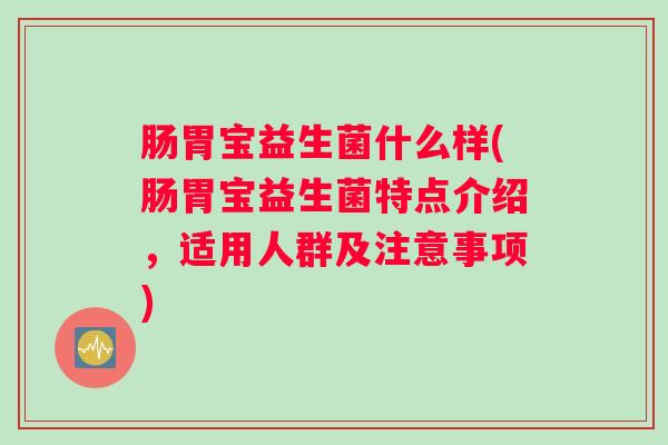 肠胃宝益生菌什么样(肠胃宝益生菌特点介绍，适用人群及注意事项)
