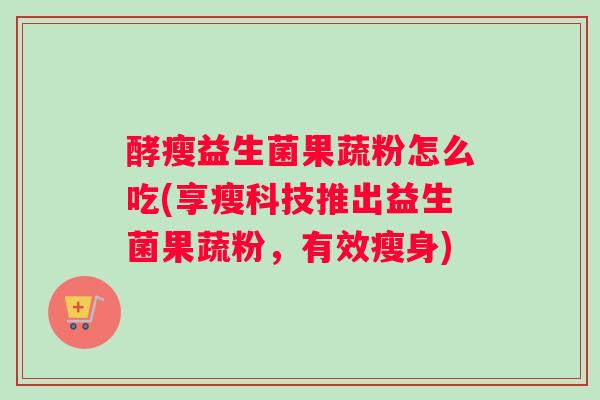 酵瘦益生菌果蔬粉怎么吃(享瘦科技推出益生菌果蔬粉，有效瘦身)