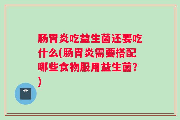 肠胃炎吃益生菌还要吃什么(肠胃炎需要搭配哪些食物服用益生菌？)