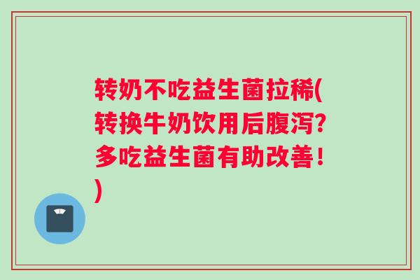 转奶不吃益生菌拉稀(转换牛奶饮用后?多吃益生菌有助改善!) 转奶不吃益生菌拉稀(转换牛奶饮用后?多吃益生菌有助改善!)