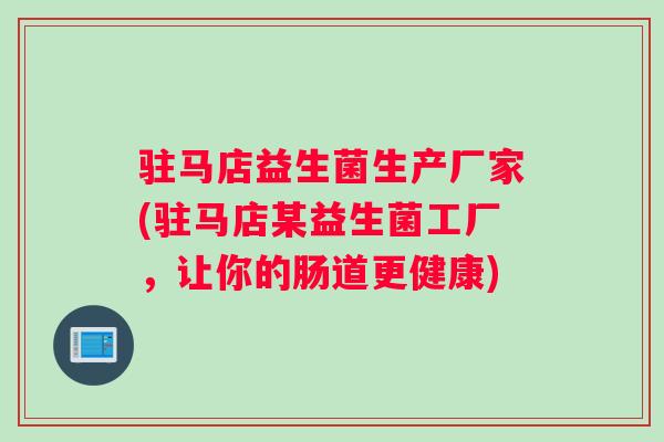 驻马店益生菌生产厂家(驻马店某益生菌工厂，让你的肠道更健康)