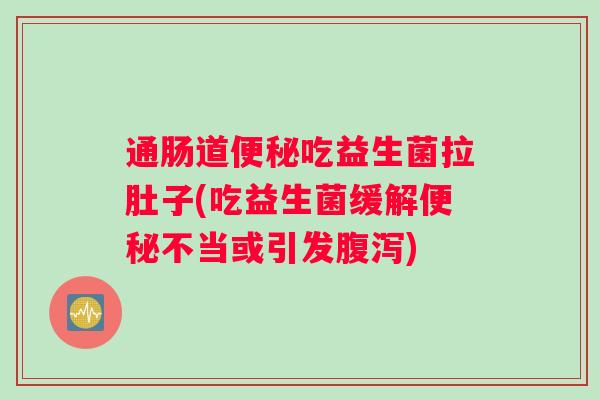 通肠道便秘吃益生菌拉肚子(吃益生菌缓解便秘不当或引发腹泻)
