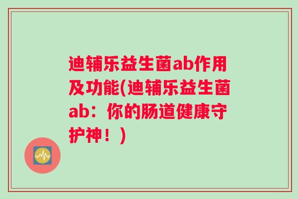 迪辅乐益生菌ab作用及功能(迪辅乐益生菌ab：你的肠道健康守护神！)