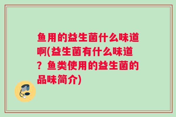 鱼用的益生菌什么味道啊(益生菌有什么味道?鱼类使用的益生菌的品味简介) 鱼用的益生菌什么味道啊(益生菌有什么味道?鱼类使用的益生菌的品味简介)