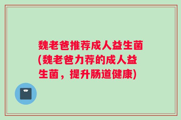 魏老爸推荐成人益生菌(魏老爸力荐的成人益生菌，提升肠道健康)