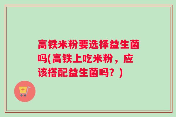 高铁米粉要选择益生菌吗(高铁上吃米粉，应该搭配益生菌吗？)