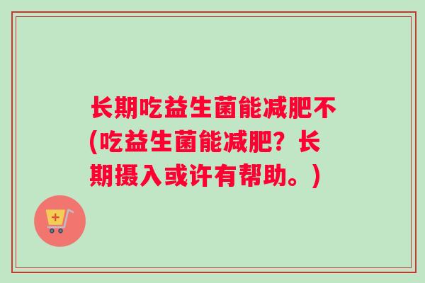 长期吃益生菌能减肥不(吃益生菌能减肥？长期摄入或许有帮助。)