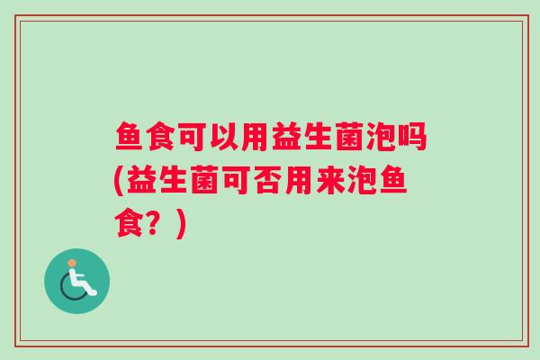 鱼食可以用益生菌泡吗(益生菌可否用来泡鱼食？)