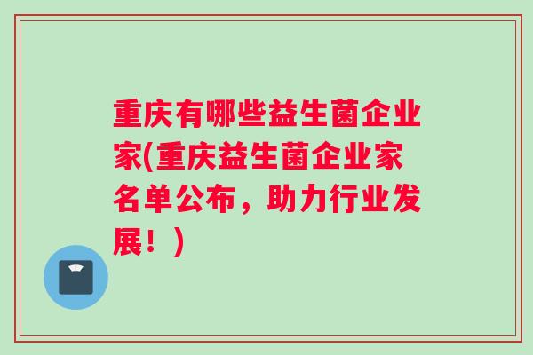 重庆有哪些益生菌企业家(重庆益生菌企业家名单公布，助力行业发展！)