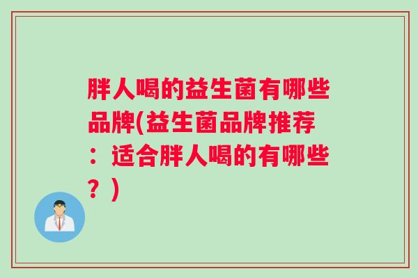 胖人喝的益生菌有哪些品牌(益生菌品牌推荐：适合胖人喝的有哪些？)
