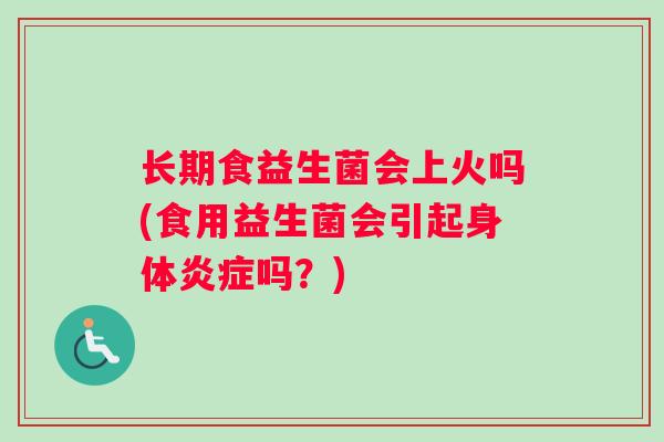 长期食益生菌会上火吗(食用益生菌会引起身体炎症吗？)