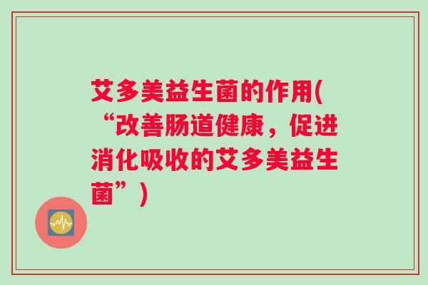 艾多美益生菌的作用(“改善肠道健康，促进消化吸收的艾多美益生菌”)