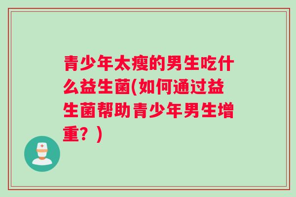 青少年太瘦的男生吃什么益生菌(如何通过益生菌帮助青少年男生增重？)