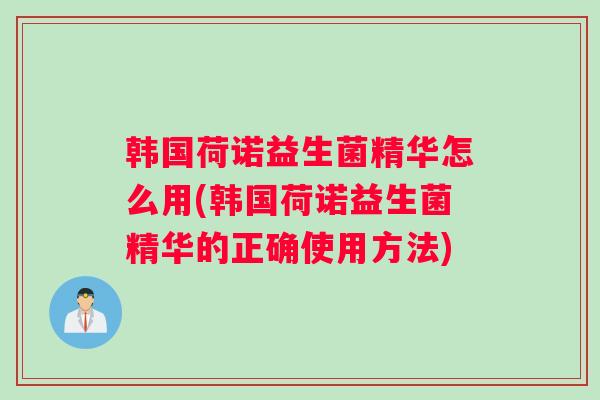 韩国荷诺益生菌精华怎么用(韩国荷诺益生菌精华的正确使用方法)