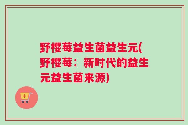 野樱莓益生菌益生元(野樱莓：新时代的益生元益生菌来源)