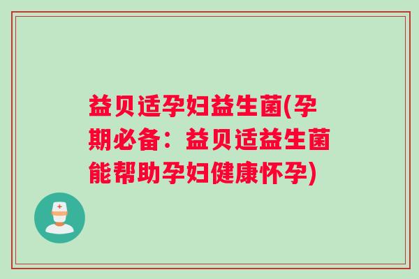 益贝适孕妇益生菌(孕期必备：益贝适益生菌能帮助孕妇健康怀孕)