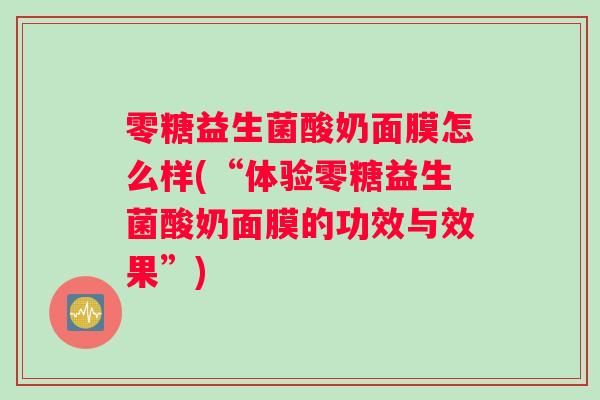 零糖益生菌酸奶面膜怎么样(“体验零糖益生菌酸奶面膜的功效与效果”)