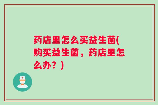 药店里怎么买益生菌(购买益生菌，药店里怎么办？)