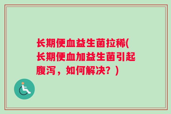 长期便血益生菌拉稀(长期便血加益生菌引起腹泻，如何解决？)