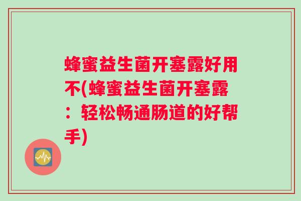 蜂蜜益生菌开塞露好用不(蜂蜜益生菌开塞露：轻松畅通肠道的好帮手)